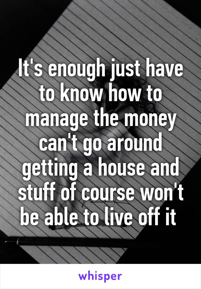 It's enough just have to know how to manage the money can't go around getting a house and stuff of course won't be able to live off it 