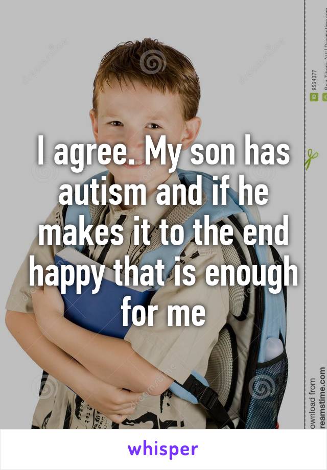 I agree. My son has autism and if he makes it to the end happy that is enough for me