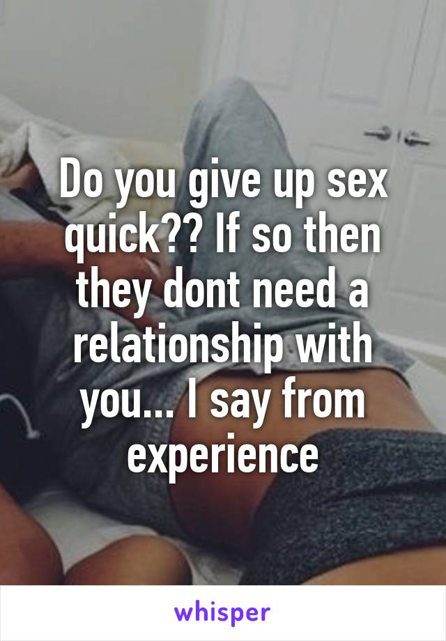 Do you give up sex quick?? If so then they dont need a relationship with you... I say from experience