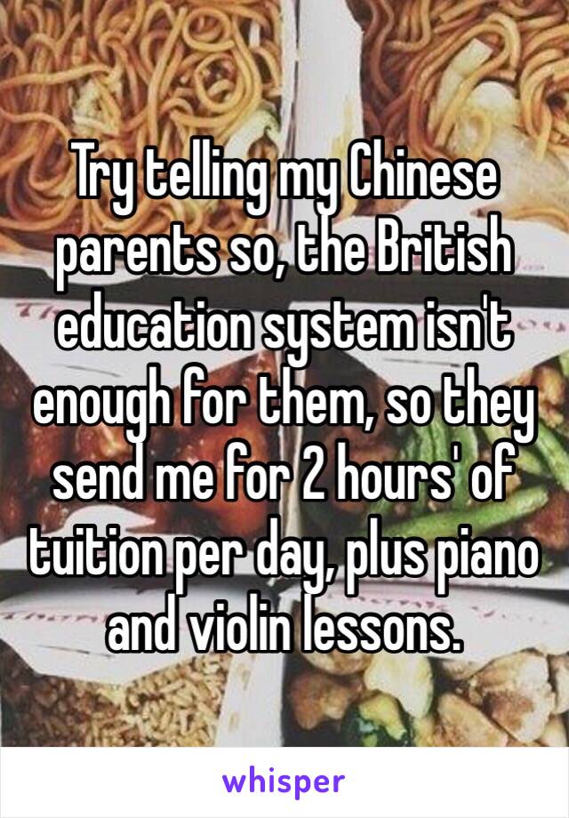 Try telling my Chinese parents so, the British education system isn't enough for them, so they send me for 2 hours' of tuition per day, plus piano and violin lessons.