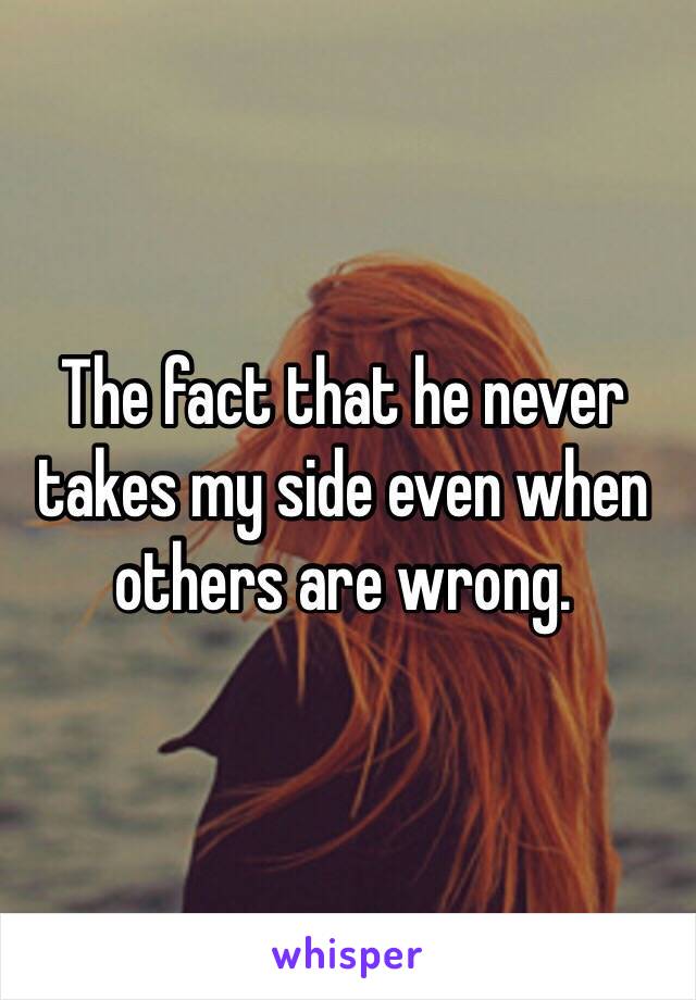 The fact that he never takes my side even when others are wrong. 