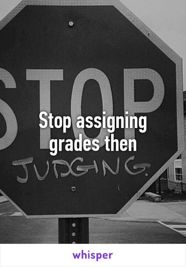 Stop assigning grades then