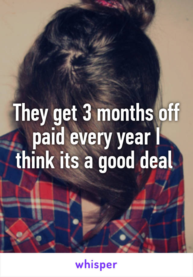 They get 3 months off paid every year I think its a good deal 