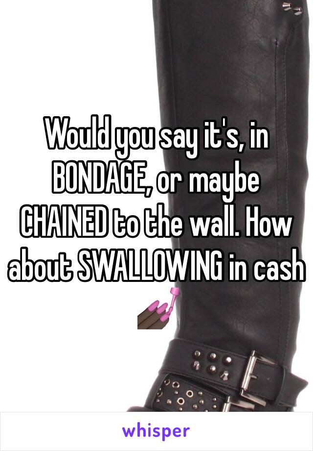 Would you say it's, in BONDAGE, or maybe CHAINED to the wall. How about SWALLOWING in cash 💅🏿