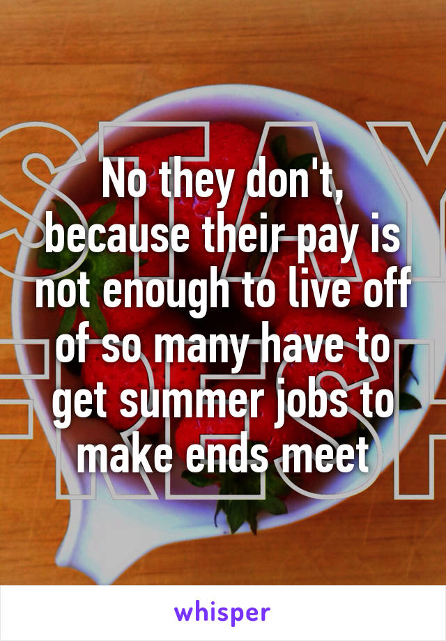 No they don't, because their pay is not enough to live off of so many have to get summer jobs to make ends meet