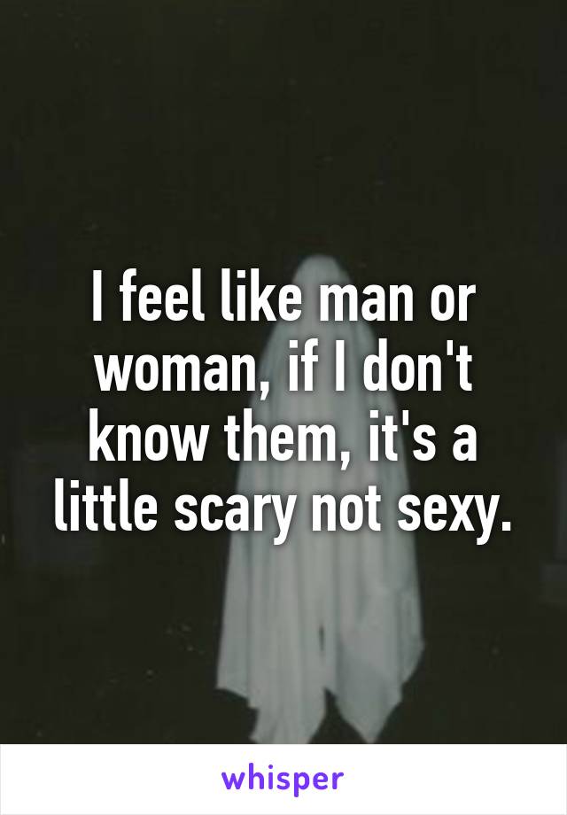 I feel like man or woman, if I don't know them, it's a little scary not sexy.