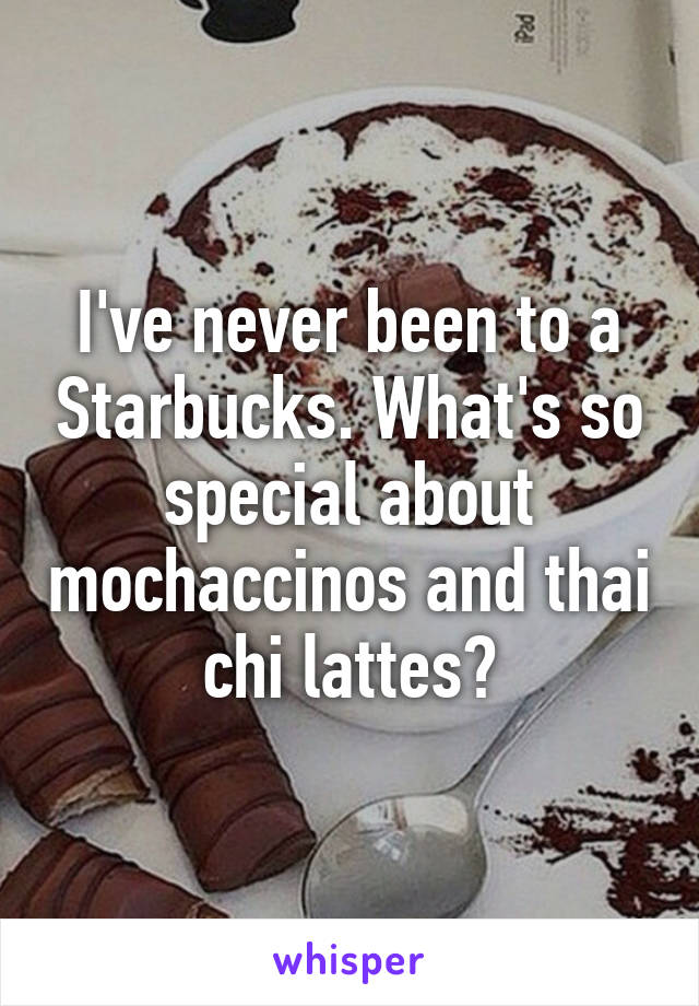 I've never been to a Starbucks. What's so special about mochaccinos and thai chi lattes?