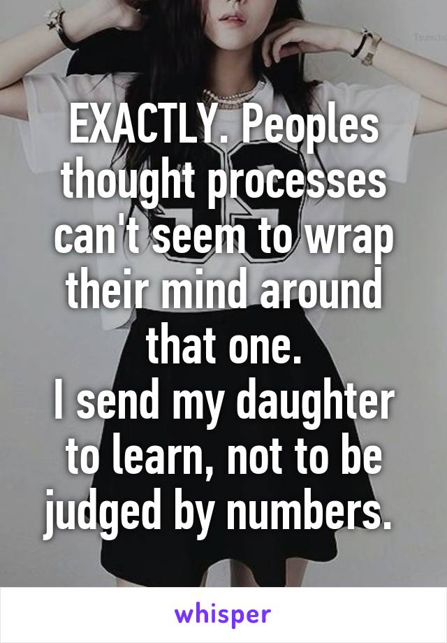 EXACTLY. Peoples thought processes can't seem to wrap their mind around that one.
I send my daughter to learn, not to be judged by numbers. 