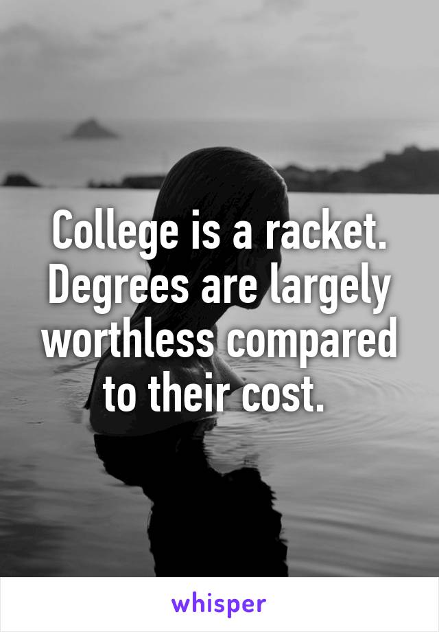 College is a racket. Degrees are largely worthless compared to their cost. 