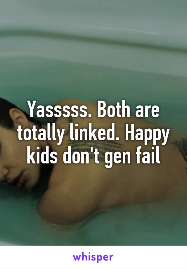 Yasssss. Both are totally linked. Happy kids don't gen fail