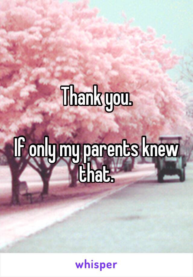 Thank you. 

If only my parents knew that. 