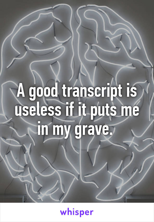 A good transcript is useless if it puts me in my grave. 