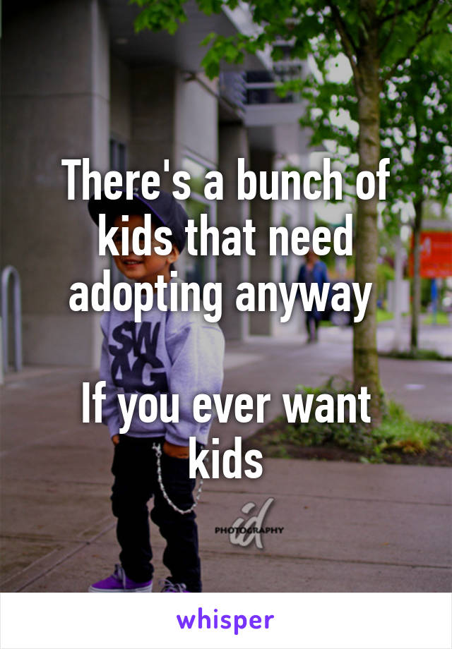 There's a bunch of kids that need adopting anyway 

If you ever want kids