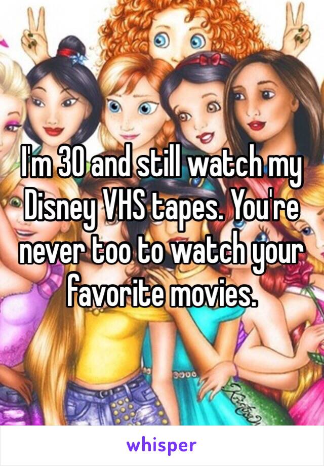 I'm 30 and still watch my Disney VHS tapes. You're never too to watch your favorite movies. 