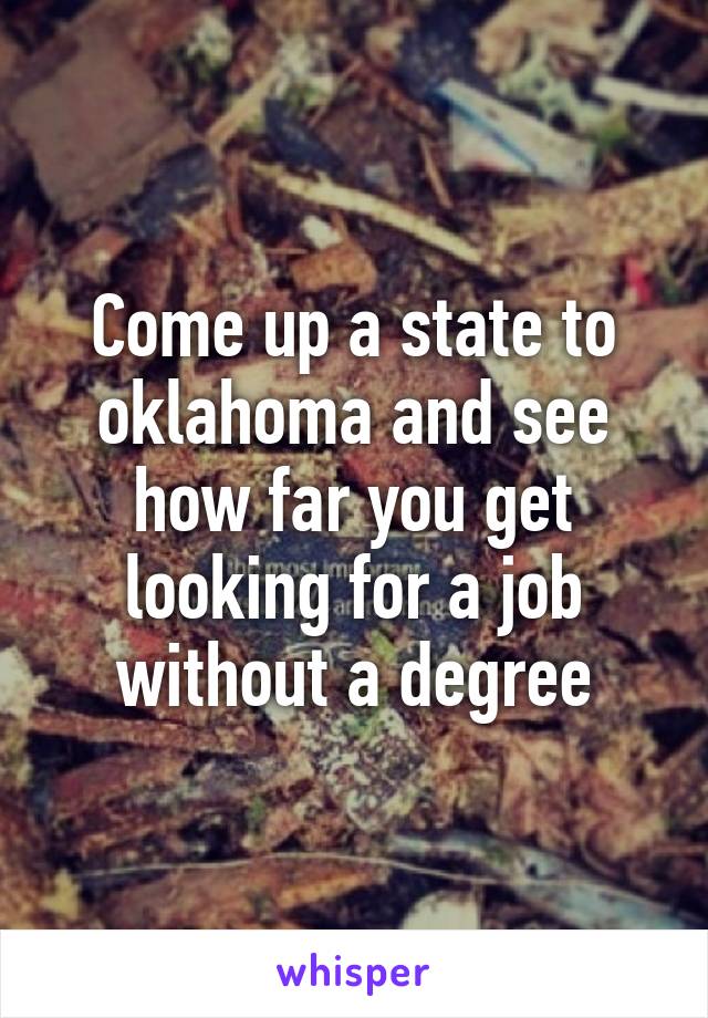 Come up a state to oklahoma and see how far you get looking for a job without a degree