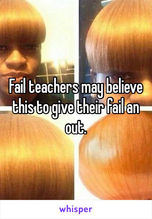 Fail teachers may believe this to give their fail an out.