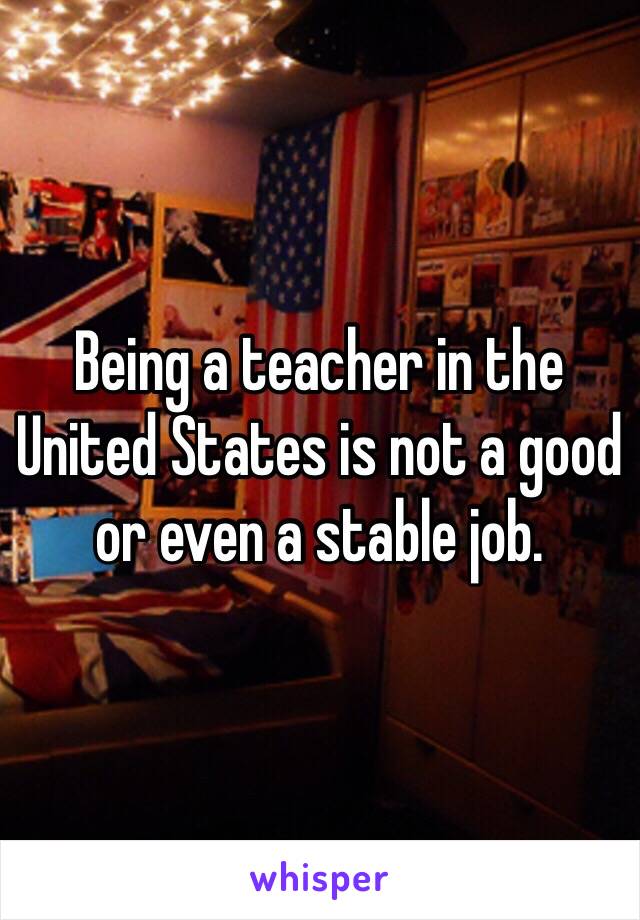 Being a teacher in the United States is not a good or even a stable job. 