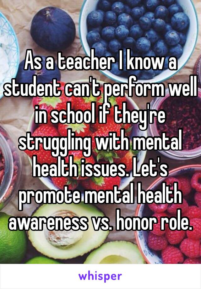 As a teacher I know a student can't perform well in school if they're struggling with mental health issues. Let's promote mental health awareness vs. honor role. 