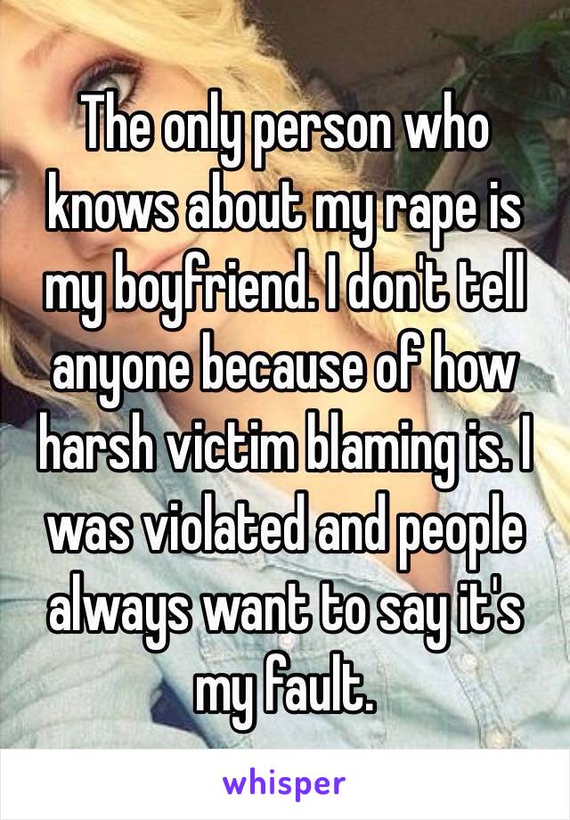 The only person who knows about my rape is my boyfriend. I don't tell anyone because of how harsh victim blaming is. I was violated and people always want to say it's my fault.