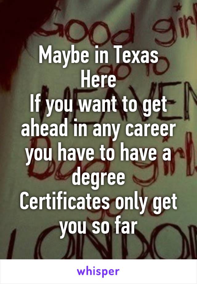 Maybe in Texas
Here
If you want to get ahead in any career you have to have a degree
Certificates only get you so far