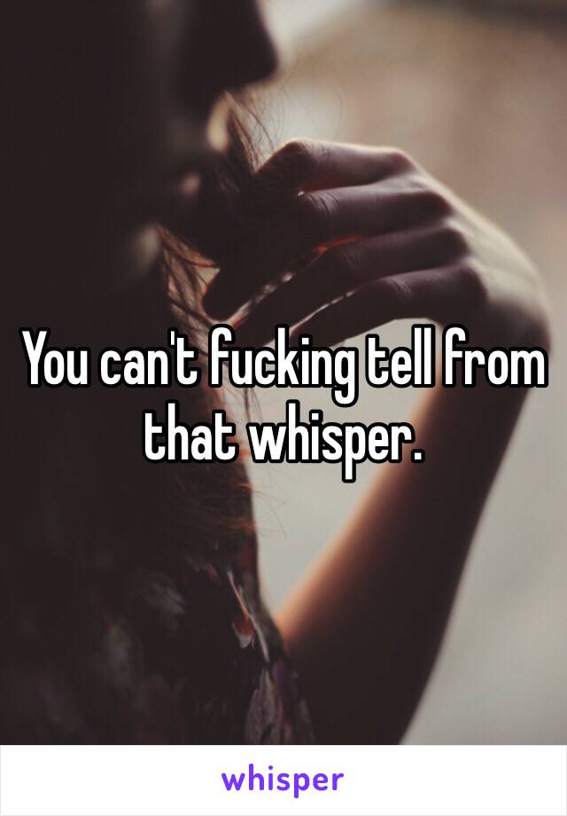 You can't fucking tell from that whisper. 