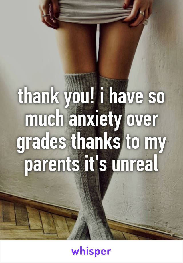 thank you! i have so much anxiety over grades thanks to my parents it's unreal