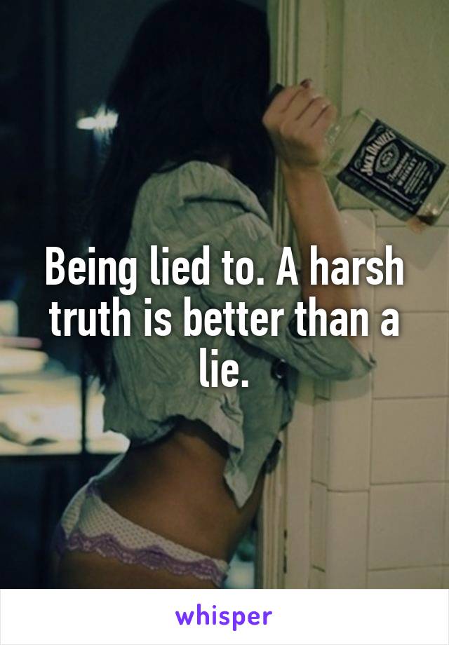 Being lied to. A harsh truth is better than a lie.