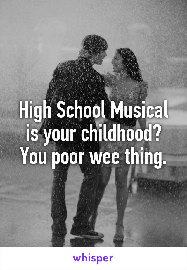 High School Musical is your childhood? You poor wee thing.