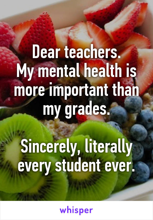 Dear teachers.
My mental health is more important than my grades.

Sincerely, literally every student ever.