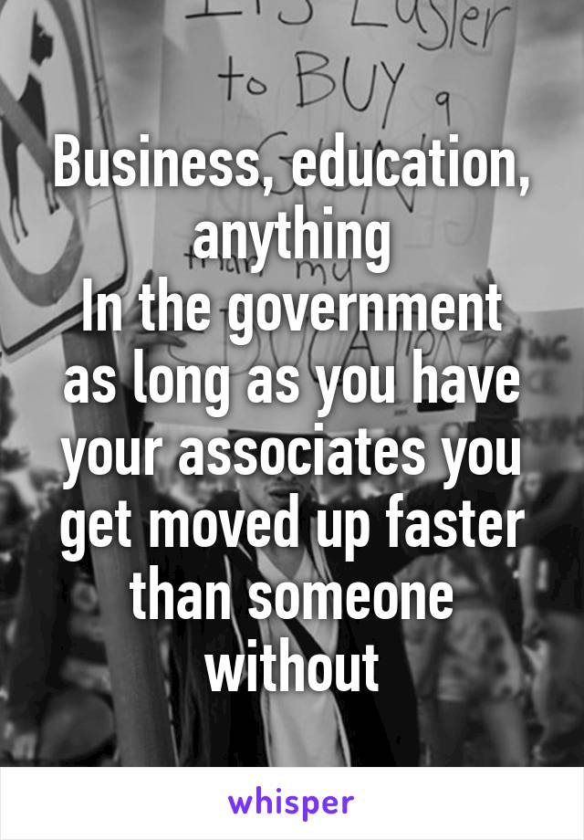 Business, education, anything
In the government as long as you have your associates you get moved up faster than someone without