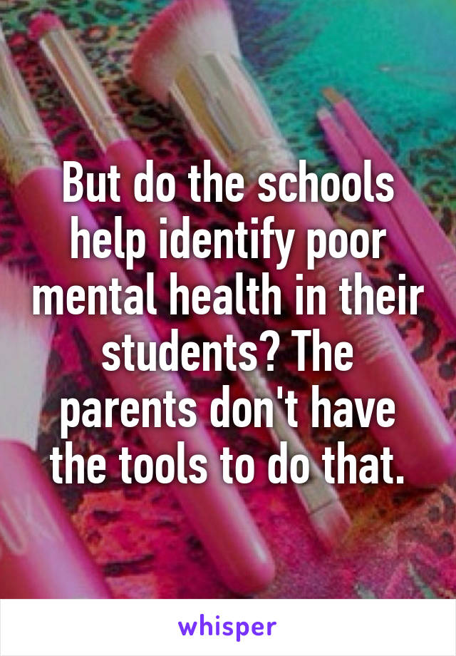 But do the schools help identify poor mental health in their students? The parents don't have the tools to do that.