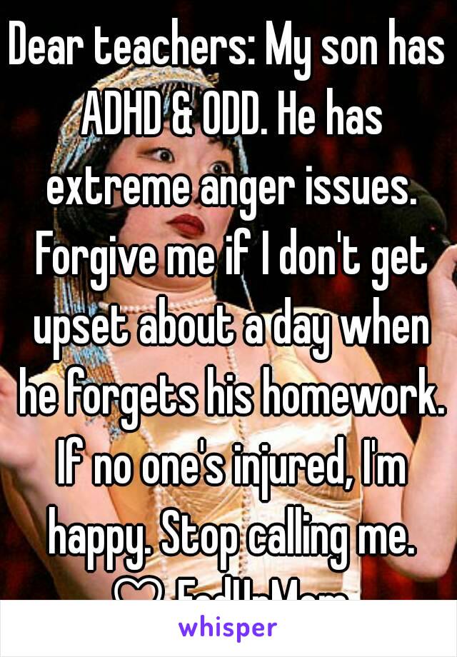 Dear teachers: My son has ADHD & ODD. He has extreme anger issues. Forgive me if I don't get upset about a day when he forgets his homework. If no one's injured, I'm happy. Stop calling me.
♡ FedUpMom