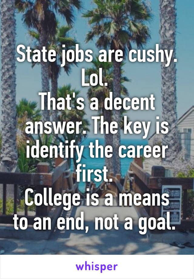 State jobs are cushy. Lol. 
That's a decent answer. The key is identify the career first. 
College is a means to an end, not a goal. 