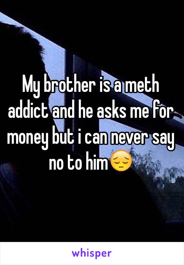 My brother is a meth addict and he asks me for money but i can never say no to him😔