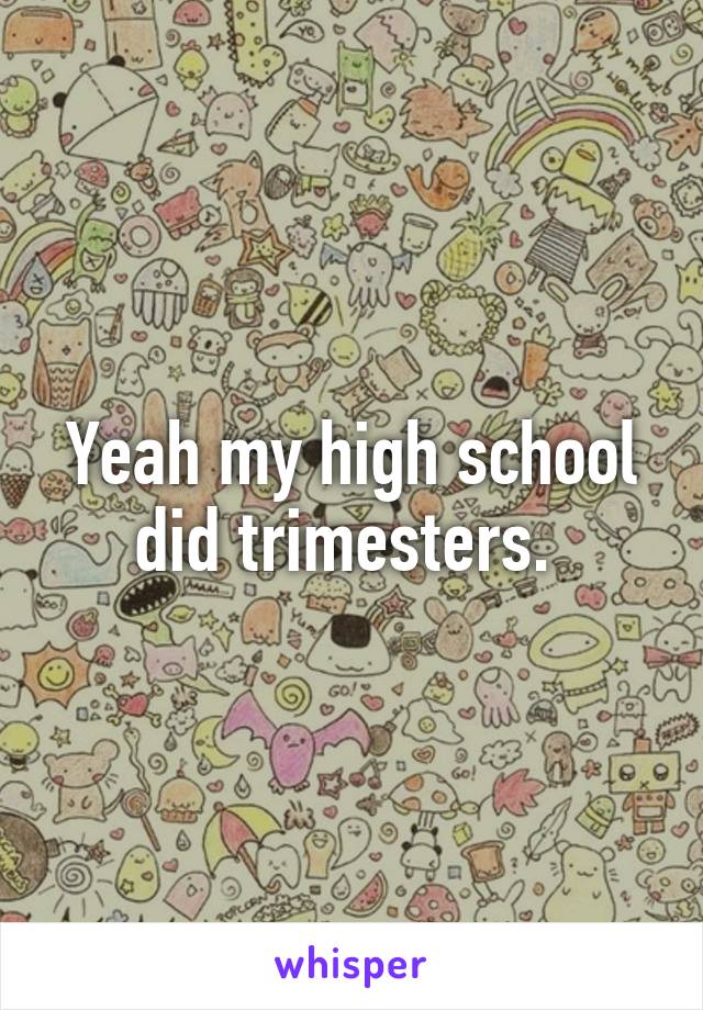 Yeah my high school did trimesters. 