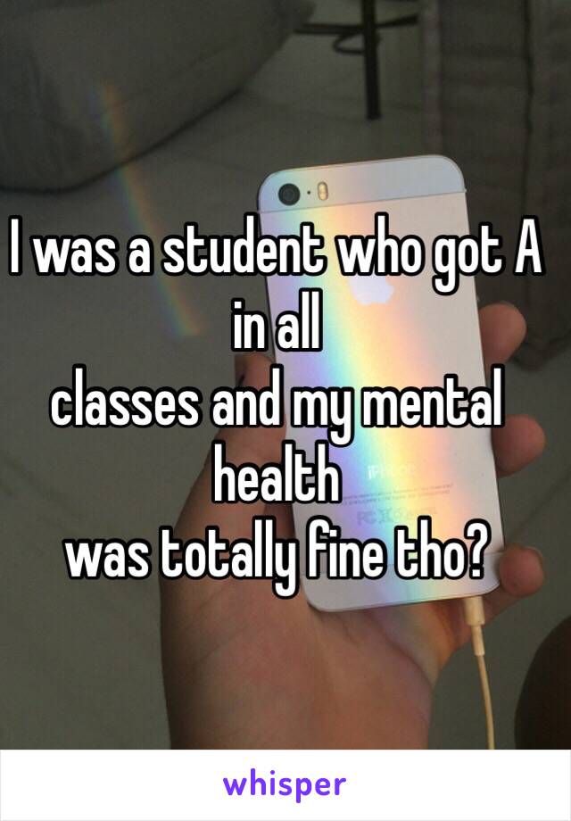 I was a student who got A in all
classes and my mental health 
was totally fine tho?