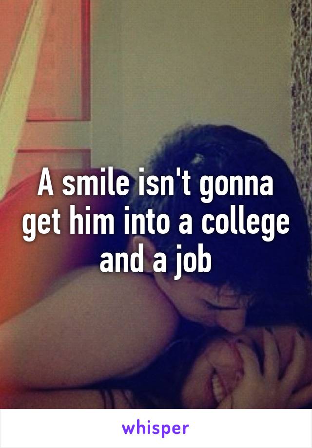 A smile isn't gonna get him into a college and a job