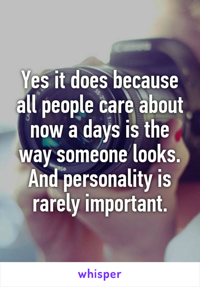 Yes it does because all people care about now a days is the way someone looks. And personality is rarely important.