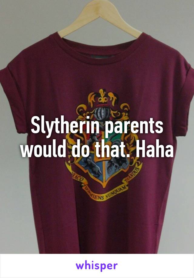 Slytherin parents would do that. Haha