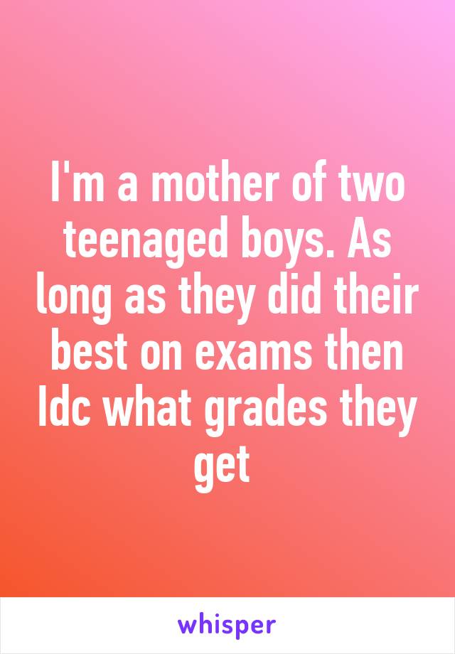 I'm a mother of two teenaged boys. As long as they did their best on exams then Idc what grades they get 