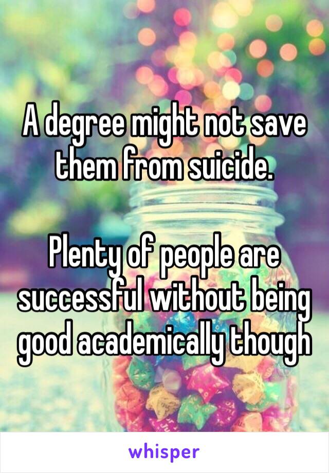 A degree might not save them from suicide.

Plenty of people are successful without being good academically though