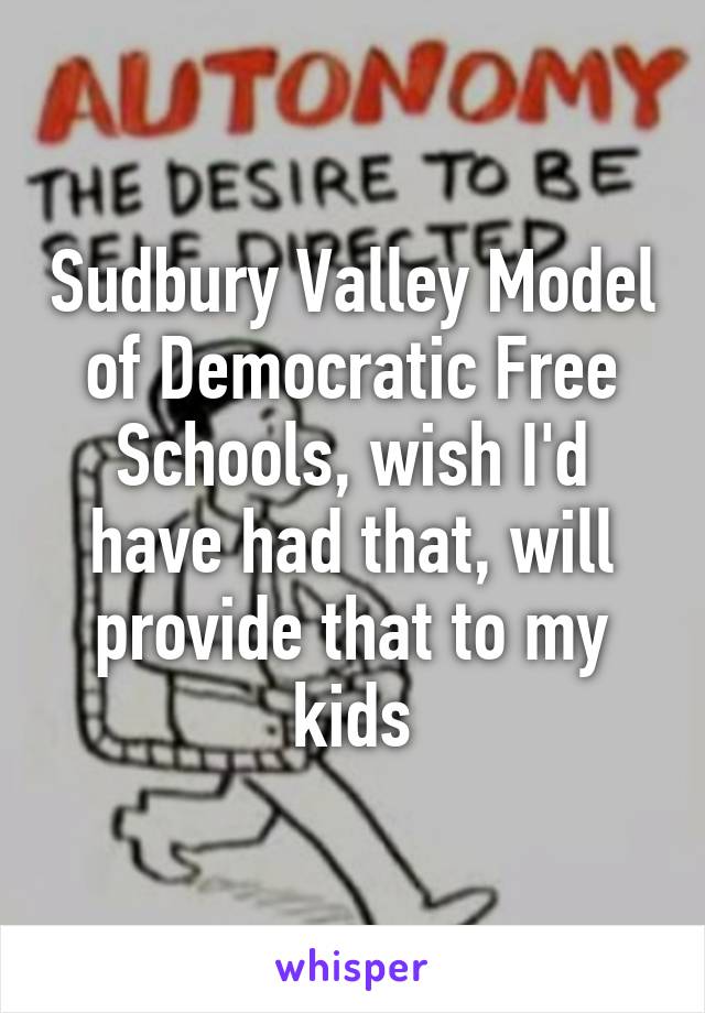 Sudbury Valley Model of Democratic Free Schools, wish I'd have had that, will provide that to my kids