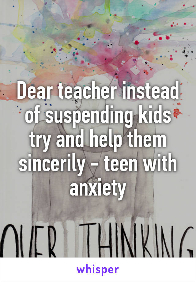 Dear teacher instead of suspending kids try and help them sincerily - teen with anxiety