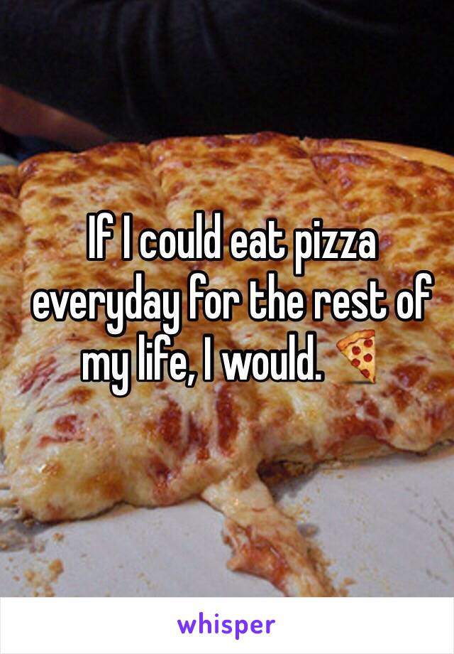 If I could eat pizza everyday for the rest of my life, I would.🍕