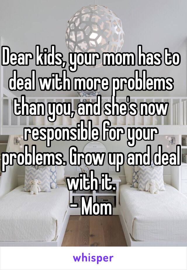 Dear kids, your mom has to deal with more problems than you, and she's now responsible for your problems. Grow up and deal with it. 
- Mom