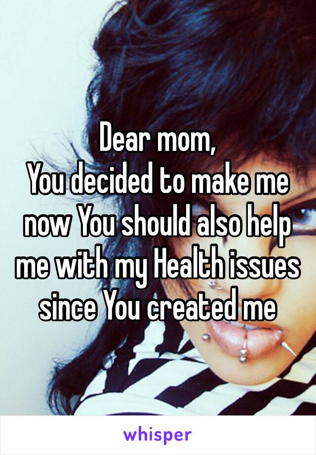 Dear mom,
You decided to make me now You should also help me with my Health issues since You created me