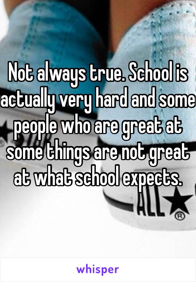 Not always true. School is actually very hard and some people who are great at some things are not great at what school expects. 