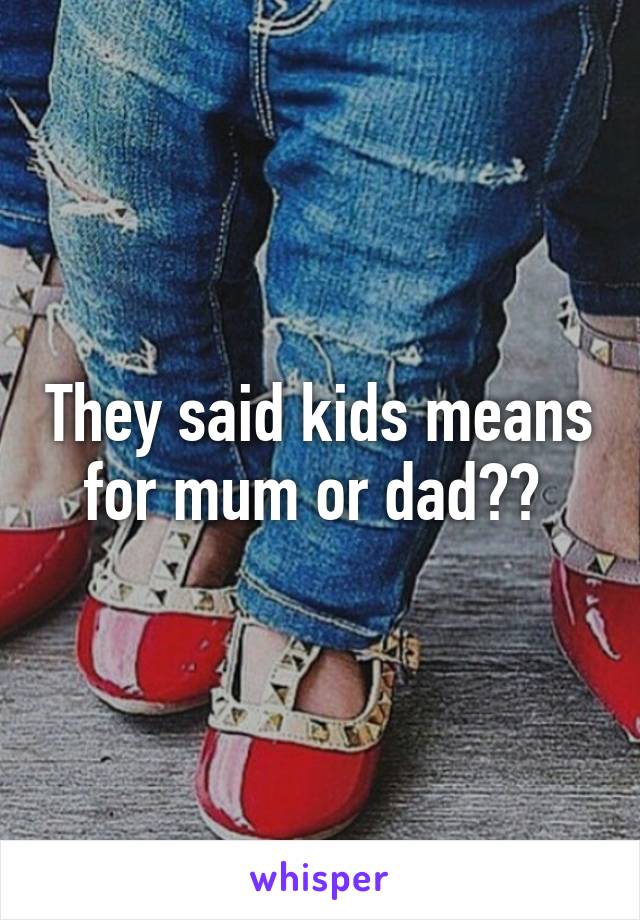 They said kids means for mum or dad?? 