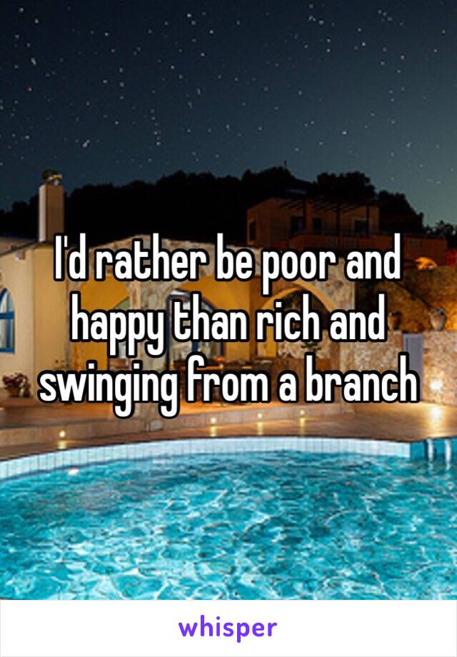 I'd rather be poor and happy than rich and swinging from a branch