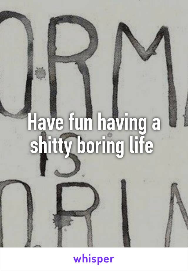 Have fun having a shitty boring life 